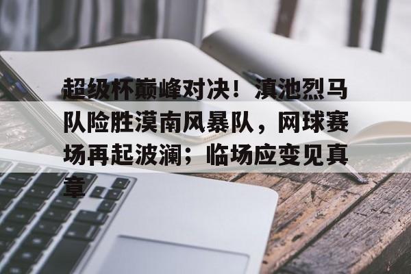 ayx sports 中文官网包含超级杯巅峰对决！滇池烈马队险胜漠南风暴队，网球赛场再起波澜；临场应变见真章的词条